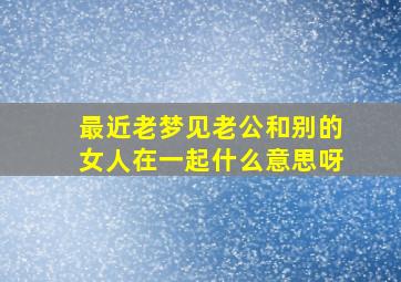 最近老梦见老公和别的女人在一起什么意思呀