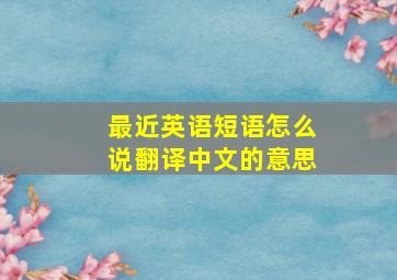 最近英语短语怎么说翻译中文的意思