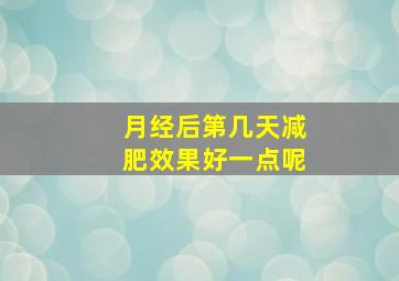 月经后第几天减肥效果好一点呢