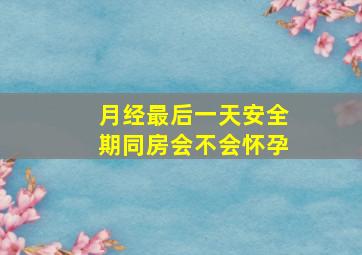 月经最后一天安全期同房会不会怀孕