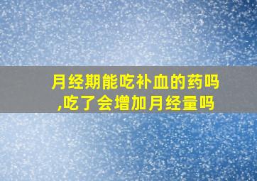 月经期能吃补血的药吗,吃了会增加月经量吗