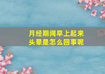 月经期间早上起来头晕是怎么回事呢