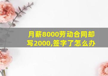 月薪8000劳动合同却写2000,签字了怎么办