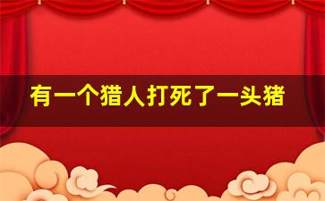 有一个猎人打死了一头猪