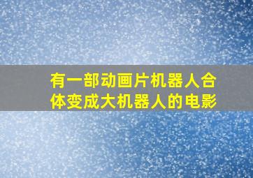 有一部动画片机器人合体变成大机器人的电影