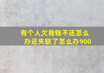 有个人欠我钱不还怎么办还失联了怎么办900