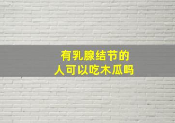 有乳腺结节的人可以吃木瓜吗