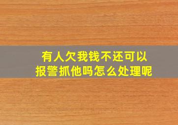 有人欠我钱不还可以报警抓他吗怎么处理呢