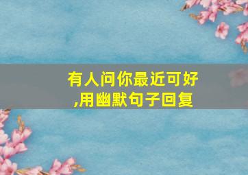 有人问你最近可好,用幽默句子回复