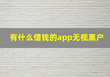 有什么借钱的app无视黑户