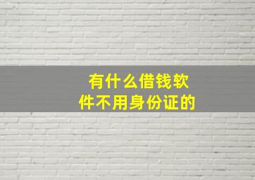 有什么借钱软件不用身份证的