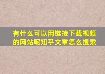 有什么可以用链接下载视频的网站呢知乎文章怎么搜索