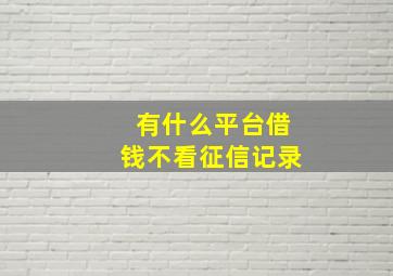 有什么平台借钱不看征信记录