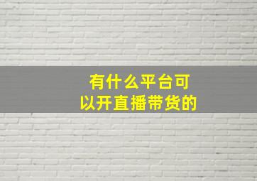 有什么平台可以开直播带货的