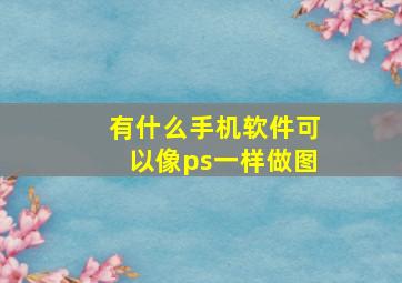 有什么手机软件可以像ps一样做图