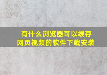 有什么浏览器可以缓存网页视频的软件下载安装