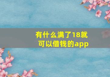 有什么满了18就可以借钱的app