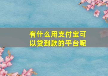 有什么用支付宝可以贷到款的平台呢