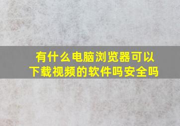 有什么电脑浏览器可以下载视频的软件吗安全吗