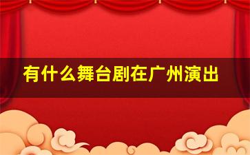 有什么舞台剧在广州演出