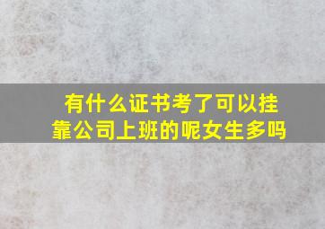 有什么证书考了可以挂靠公司上班的呢女生多吗