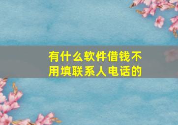 有什么软件借钱不用填联系人电话的