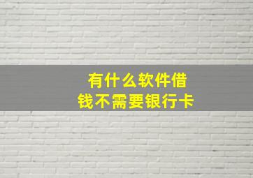 有什么软件借钱不需要银行卡