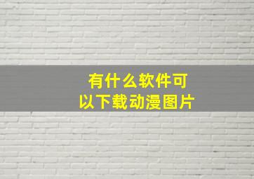 有什么软件可以下载动漫图片