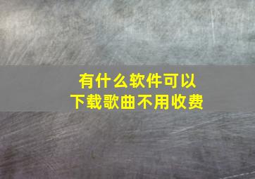 有什么软件可以下载歌曲不用收费