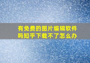 有免费的图片编辑软件吗知乎下载不了怎么办