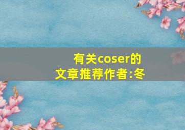 有关coser的文章推荐作者:冬