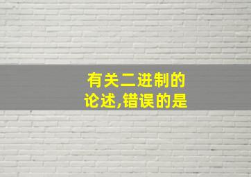 有关二进制的论述,错误的是