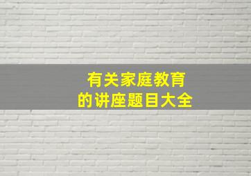 有关家庭教育的讲座题目大全