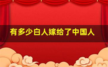 有多少白人嫁给了中国人