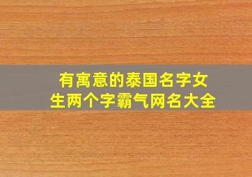 有寓意的泰国名字女生两个字霸气网名大全