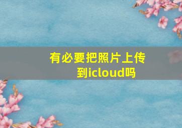 有必要把照片上传到icloud吗