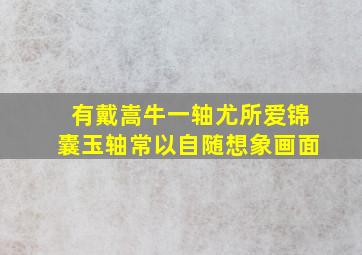 有戴嵩牛一轴尤所爱锦囊玉轴常以自随想象画面