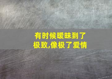 有时候暧昧到了极致,像极了爱情