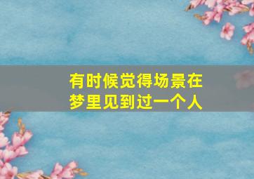 有时候觉得场景在梦里见到过一个人