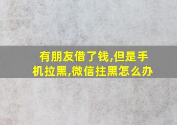 有朋友借了钱,但是手机拉黑,微信拄黑怎么办