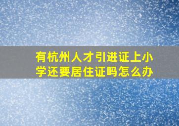 有杭州人才引进证上小学还要居住证吗怎么办