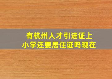 有杭州人才引进证上小学还要居住证吗现在