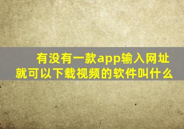 有没有一款app输入网址就可以下载视频的软件叫什么