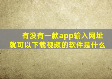 有没有一款app输入网址就可以下载视频的软件是什么