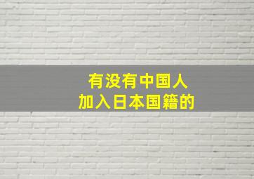 有没有中国人加入日本国籍的