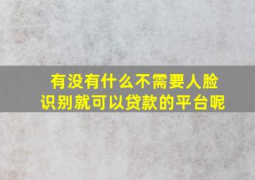 有没有什么不需要人脸识别就可以贷款的平台呢