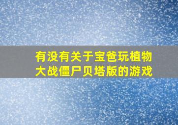 有没有关于宝爸玩植物大战僵尸贝塔版的游戏