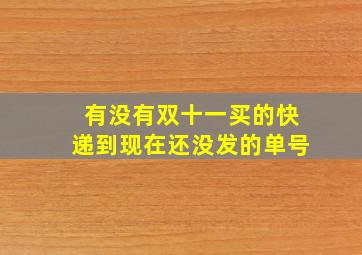 有没有双十一买的快递到现在还没发的单号