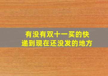 有没有双十一买的快递到现在还没发的地方