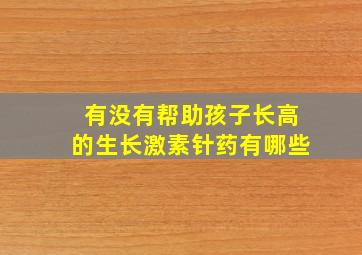 有没有帮助孩子长高的生长激素针药有哪些